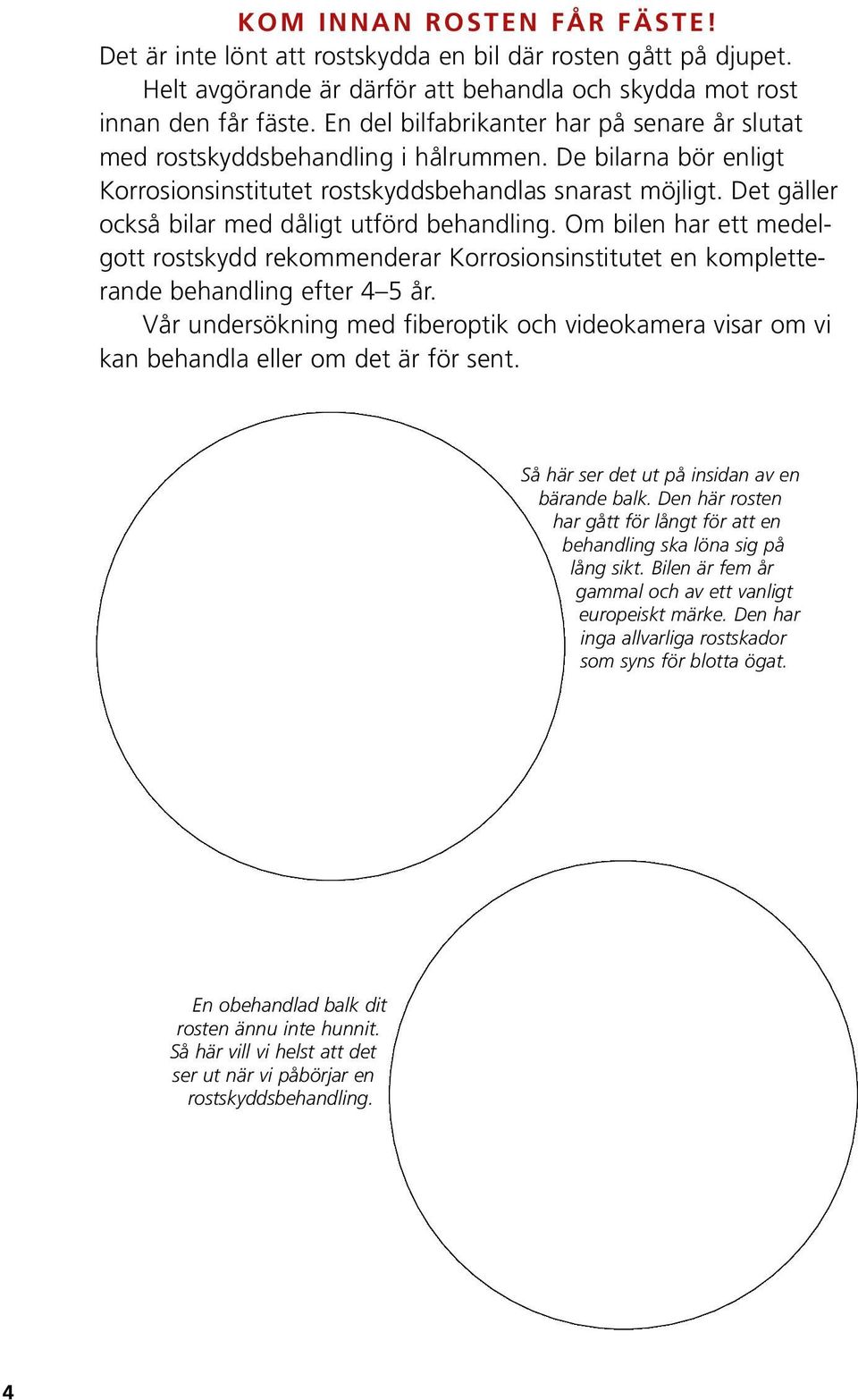 Det gäller också bilar med dåligt utförd behandling. Om bilen har ett medelgott rostskydd rekommenderar Korrosionsinstitutet en kompletterande behandling efter 4 5 år.