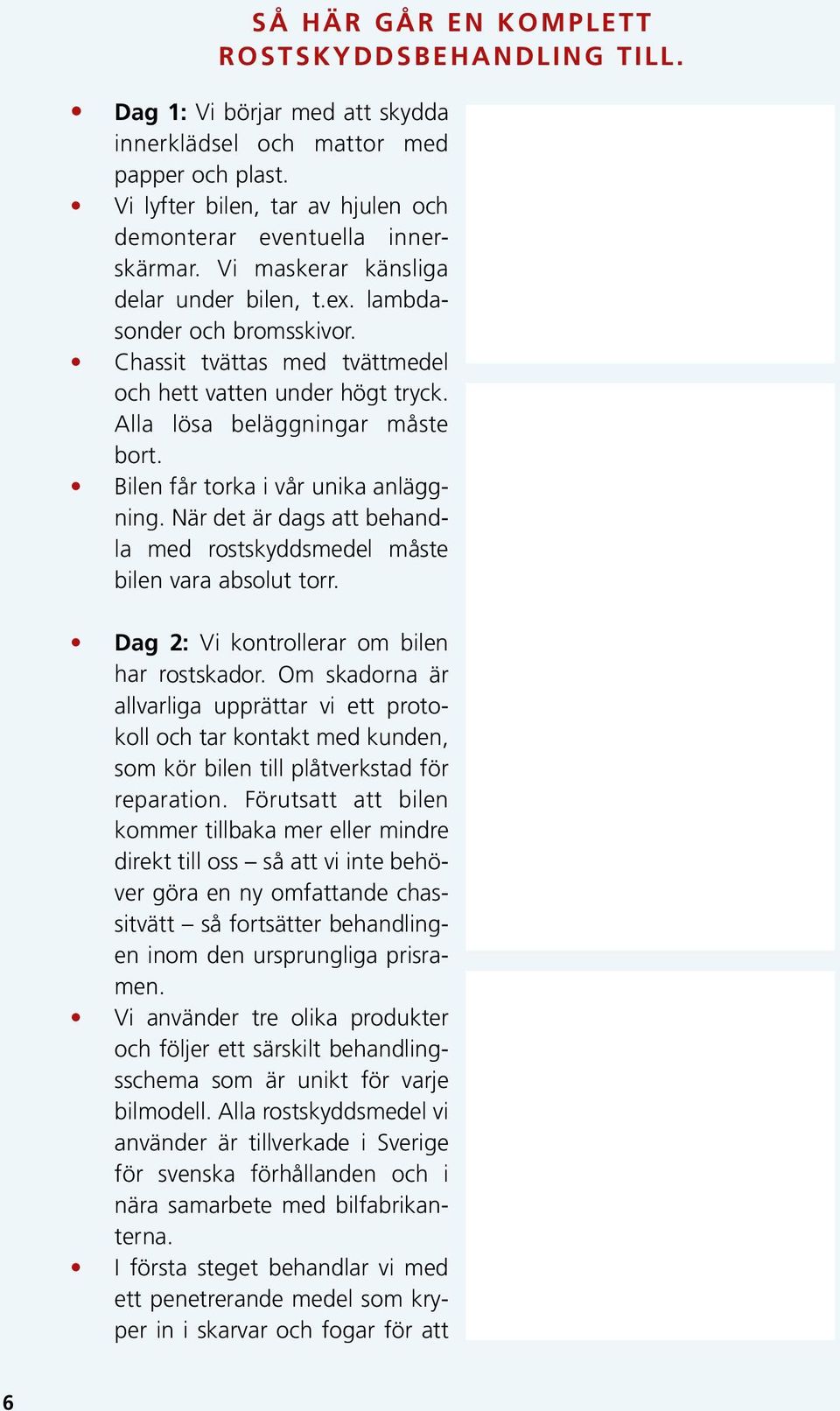 Bilen får torka i vår unika anläggning. När det är dags att behandla med rostskyddsmedel måste bilen vara absolut torr. Dag 2: Vi kontrollerar om bilen har rostskador.