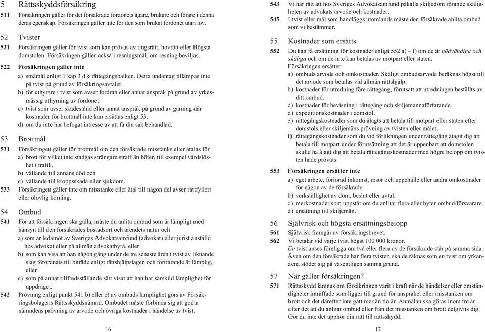522 Försäkringen gäller inte a) småmål enligt 1 kap 3 d rättegångsbalken. Detta undantag tillämpas inte på tvist på grund av försäkringsavtalet.