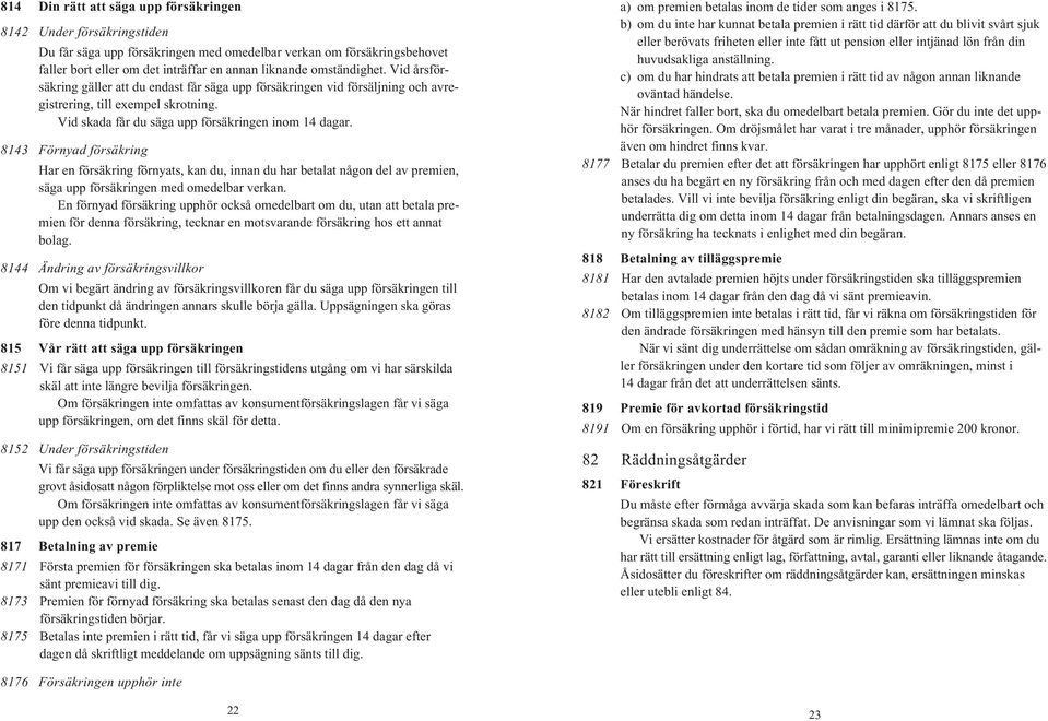 8143 Förnyad försäkring Har en försäkring förnyats, kan du, innan du har betalat någon del av premien, säga upp försäkringen med omedelbar verkan.