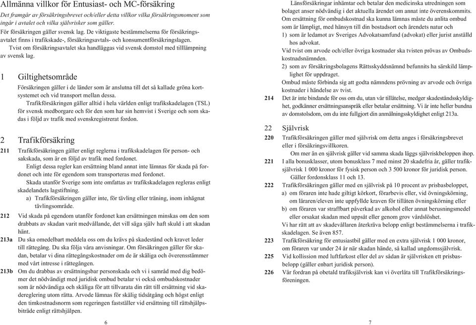 Tvist om försäkringsavtalet ska handläggas vid svensk domstol med tilllämpning av svensk lag.