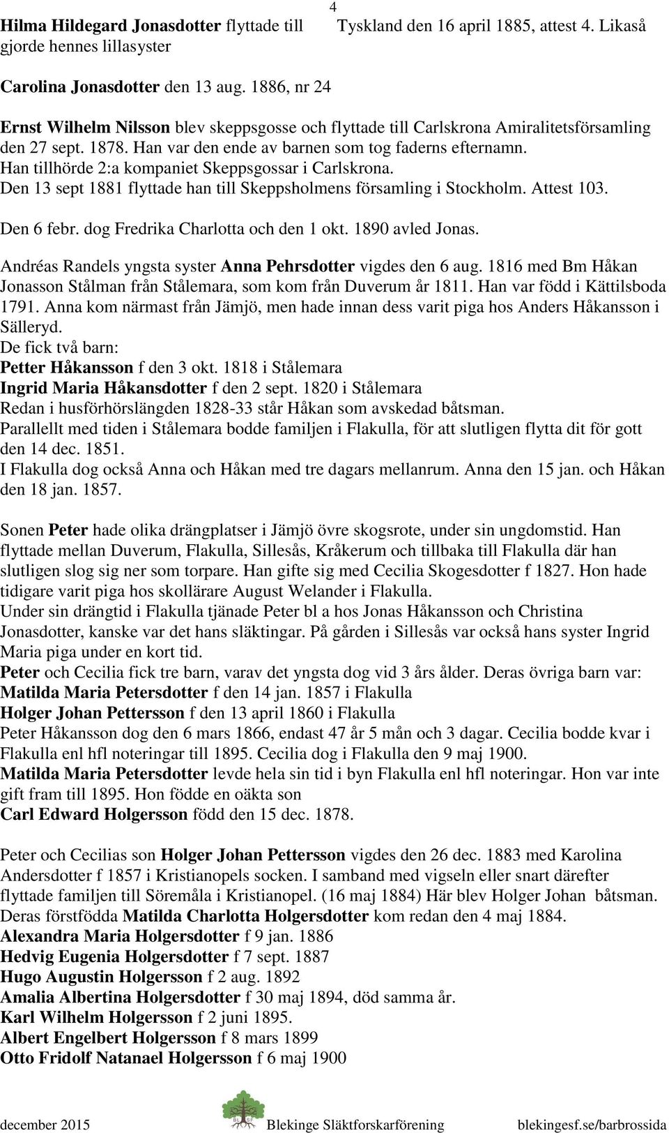 Han tillhörde 2:a kompaniet Skeppsgossar i Carlskrona. Den 13 sept 1881 flyttade han till Skeppsholmens församling i Stockholm. Attest 103. Den 6 febr. dog Fredrika Charlotta och den 1 okt.