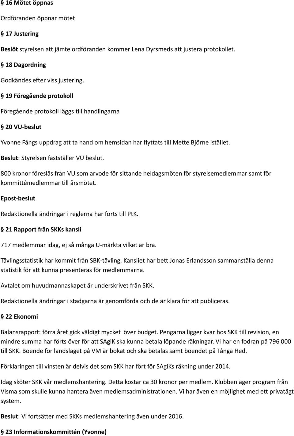 Beslut: Styrelsen fastställer VU beslut. 800 kronor föreslås från VU som arvode för sittande heldagsmöten för styrelsemedlemmar samt för kommittémedlemmar till årsmötet.