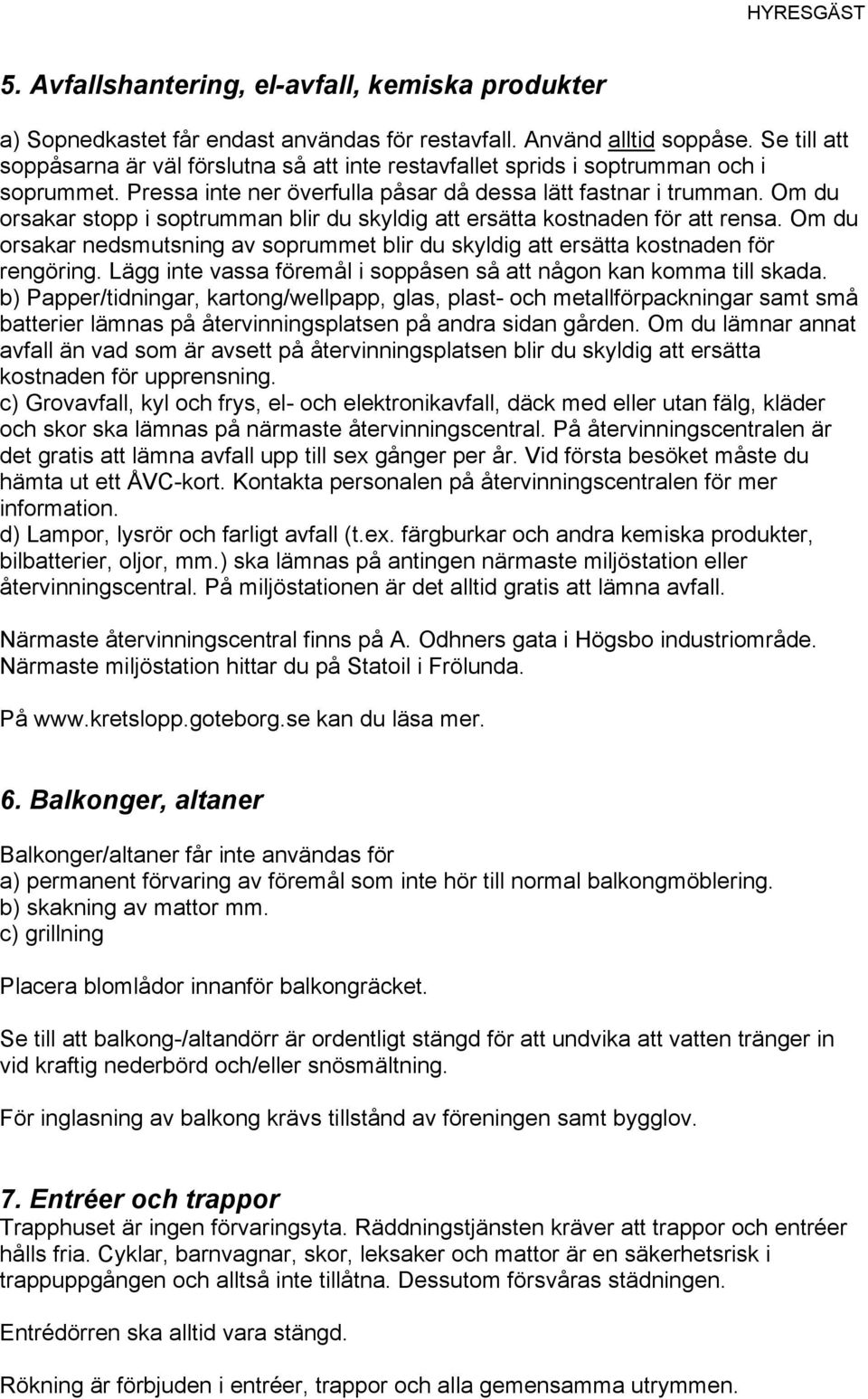 Om du orsakar stopp i soptrumman blir du skyldig att ersätta kostnaden för att rensa. Om du orsakar nedsmutsning av soprummet blir du skyldig att ersätta kostnaden för rengöring.