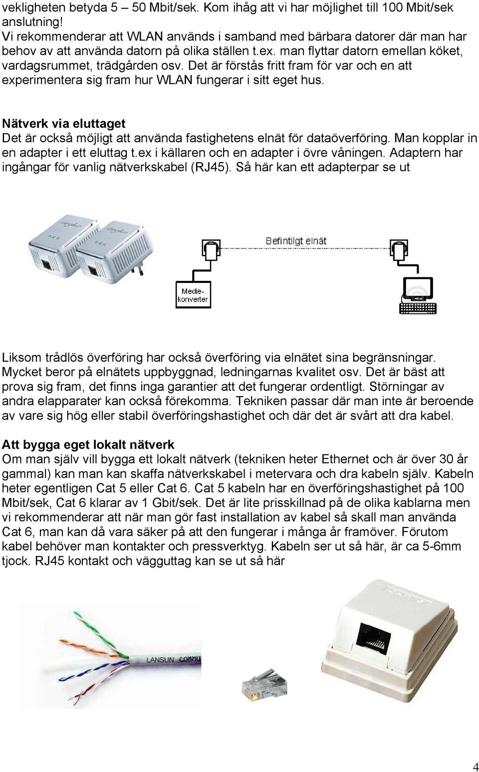 Det är förstås fritt fram för var och en att experimentera sig fram hur WLAN fungerar i sitt eget hus. Nätverk via eluttaget Det är också möjligt att använda fastighetens elnät för dataöverföring.