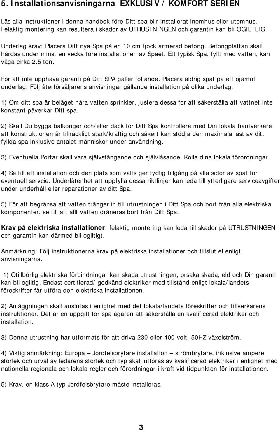 Betongplattan skall härdas under minst en vecka före installationen av Spaet. Ett typisk Spa, fyllt med vatten, kan väga cirka 2.5 ton. För att inte upphäva garanti på Ditt SPA gäller följande.