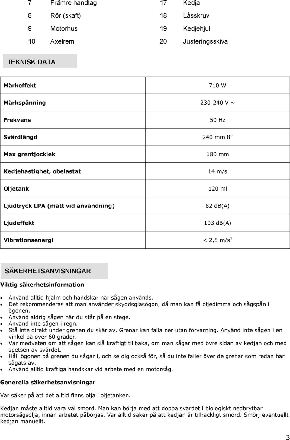 säkerhetsinformation Använd alltid hjälm och handskar när sågen används. Det rekommenderas att man använder skyddsglasögon, då man kan få oljedimma och sågspån i ögonen.