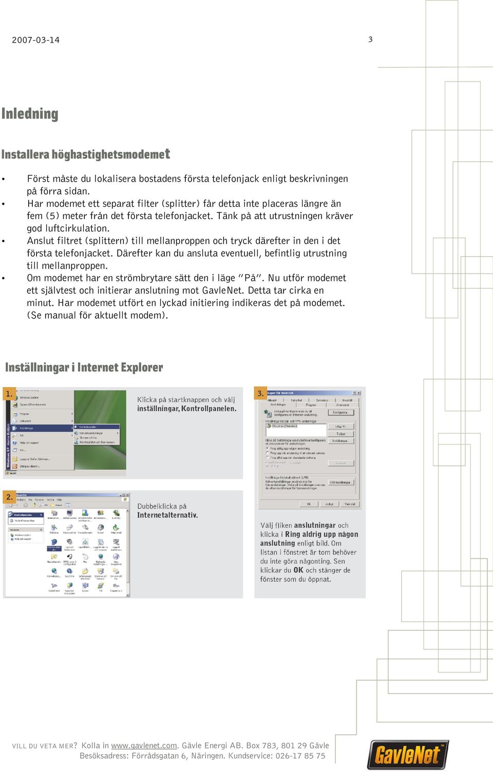 Anslut filtret (splittern) till mellanproppen och tryck därefter in den i det första telefonjacket. Därefter kan du ansluta eventuell, befintlig utrustning till mellanproppen.