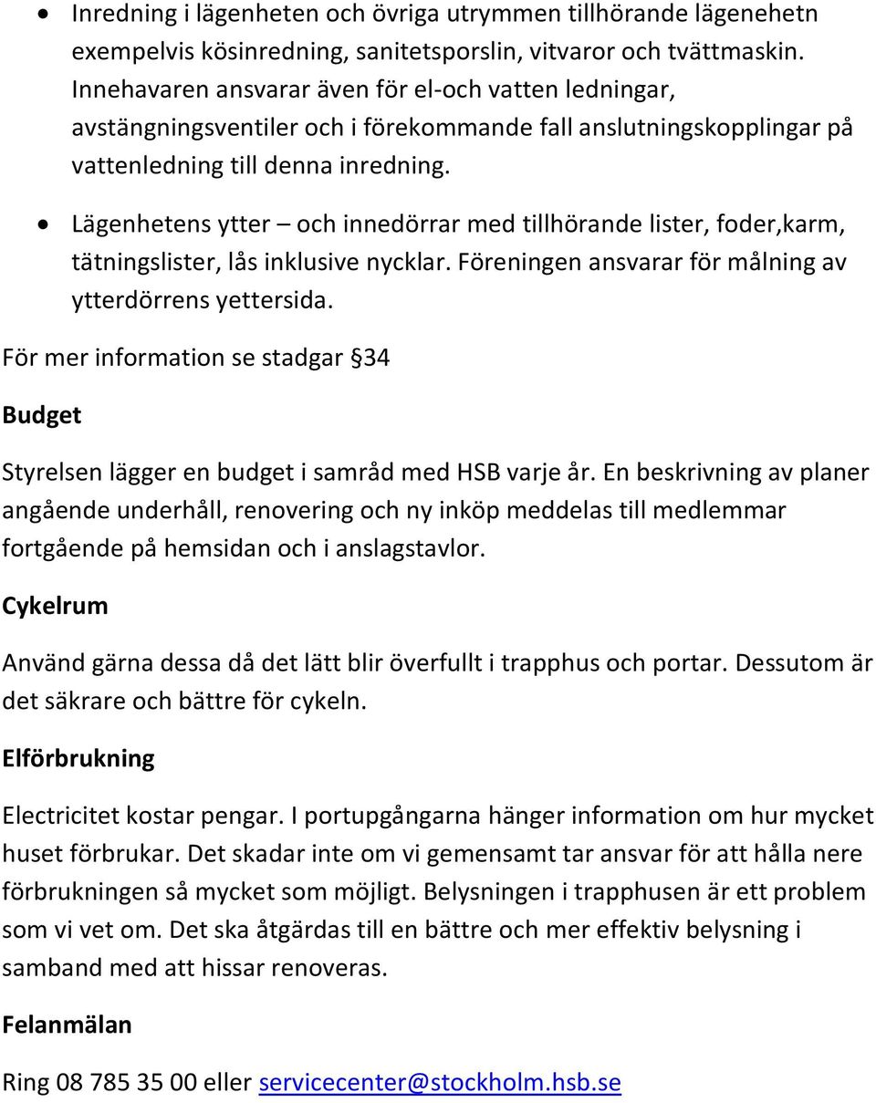 Lägenhetens ytter och innedörrar med tillhörande lister, foder,karm, tätningslister, lås inklusive nycklar. Föreningen ansvarar för målning av ytterdörrens yettersida.