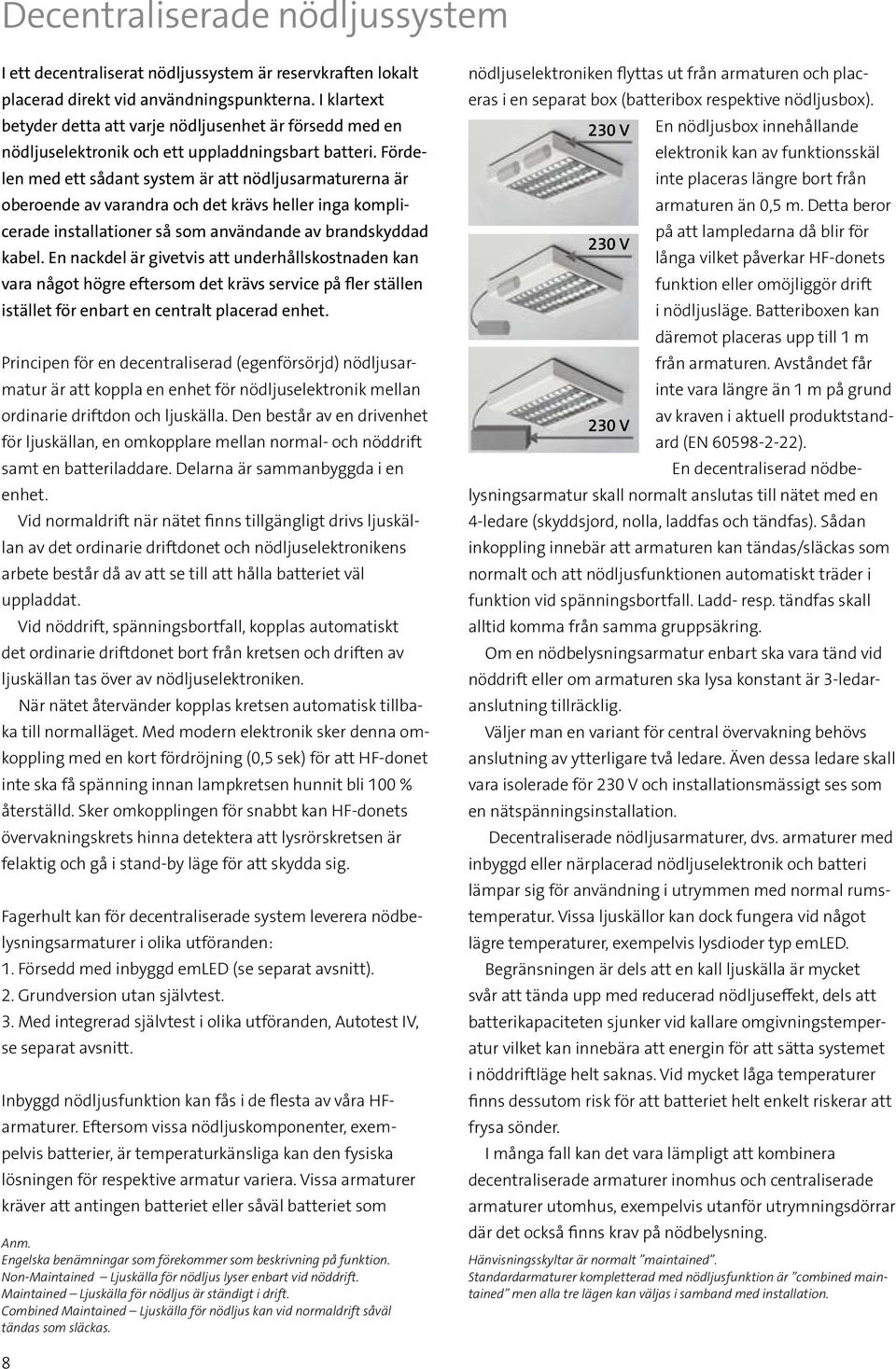 Fördelen med ett sådant system är att nödljusarmaturerna är oberoende av varandra och det krävs heller inga komplicerade installationer så som användande av brandskyddad kabel.
