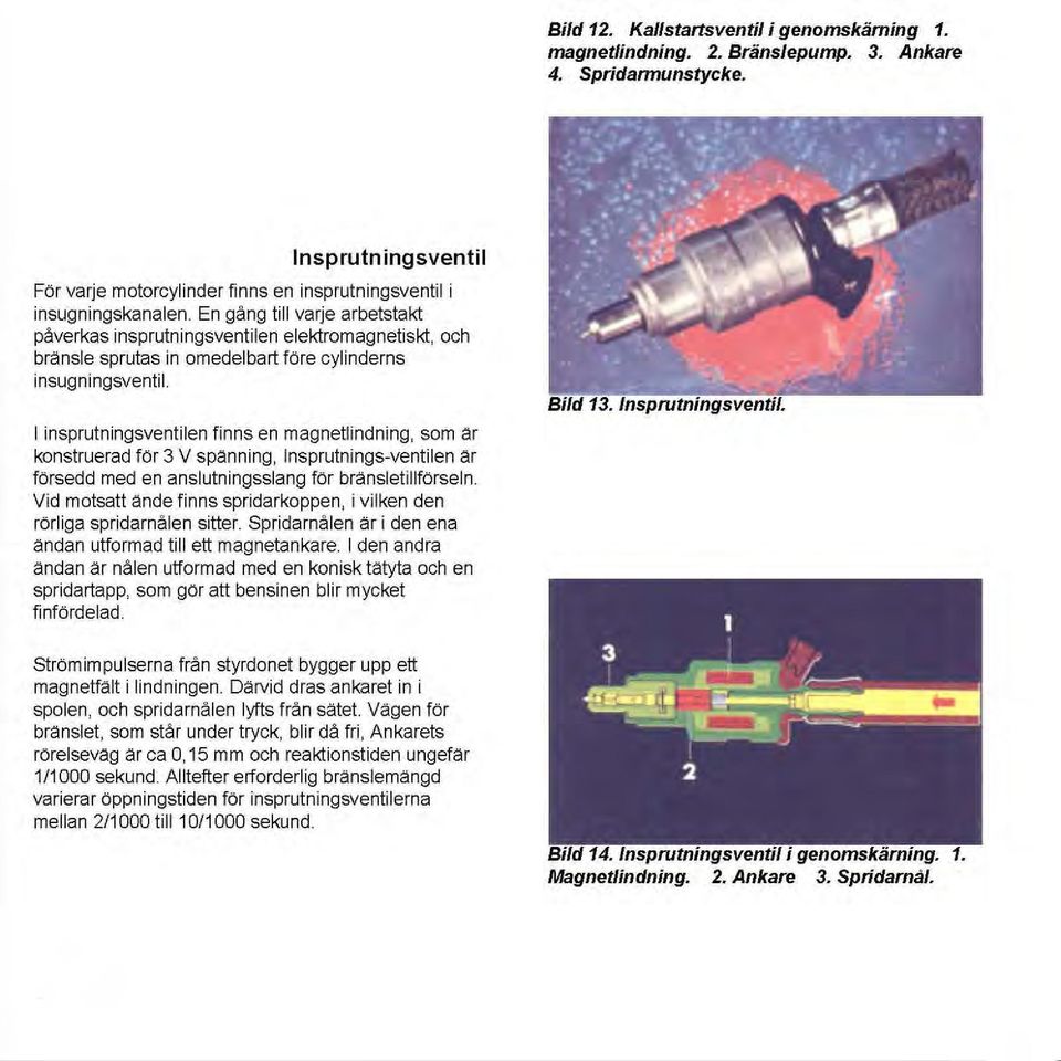 I insprutningsventilen finns en magnetlindning, som är konstruerad för 3 V spänning, Insprutnings-ventilen är försedd med en anslutningsslang för bränsletillförseln.