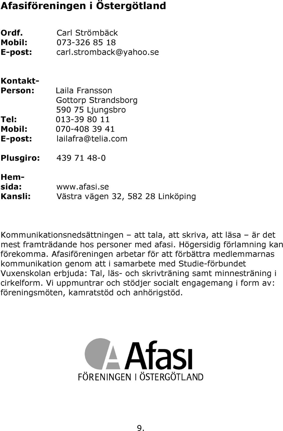se Västra vägen 32, 582 28 Linköping Kommunikationsnedsättningen att tala, att skriva, att läsa är det mest framträdande hos personer med afasi. Högersidig förlamning kan förekomma.
