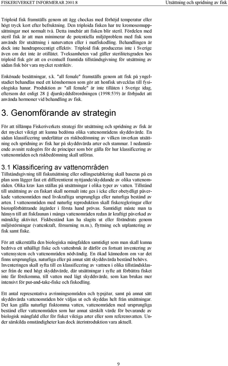 Behandlingen är dock inte hundraprocentigt effektiv. Triploid fisk produceras inte i Sverige även om det inte är otillåtet.
