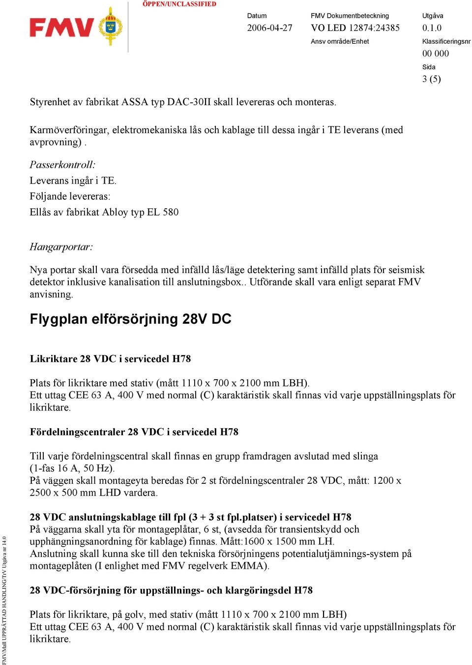 Följande levereras: Ellås av fabrikat Abloy typ EL 580 Hangarportar: Nya portar skall vara försedda med infälld lås/läge detektering samt infälld plats för seismisk detektor inklusive kanalisation