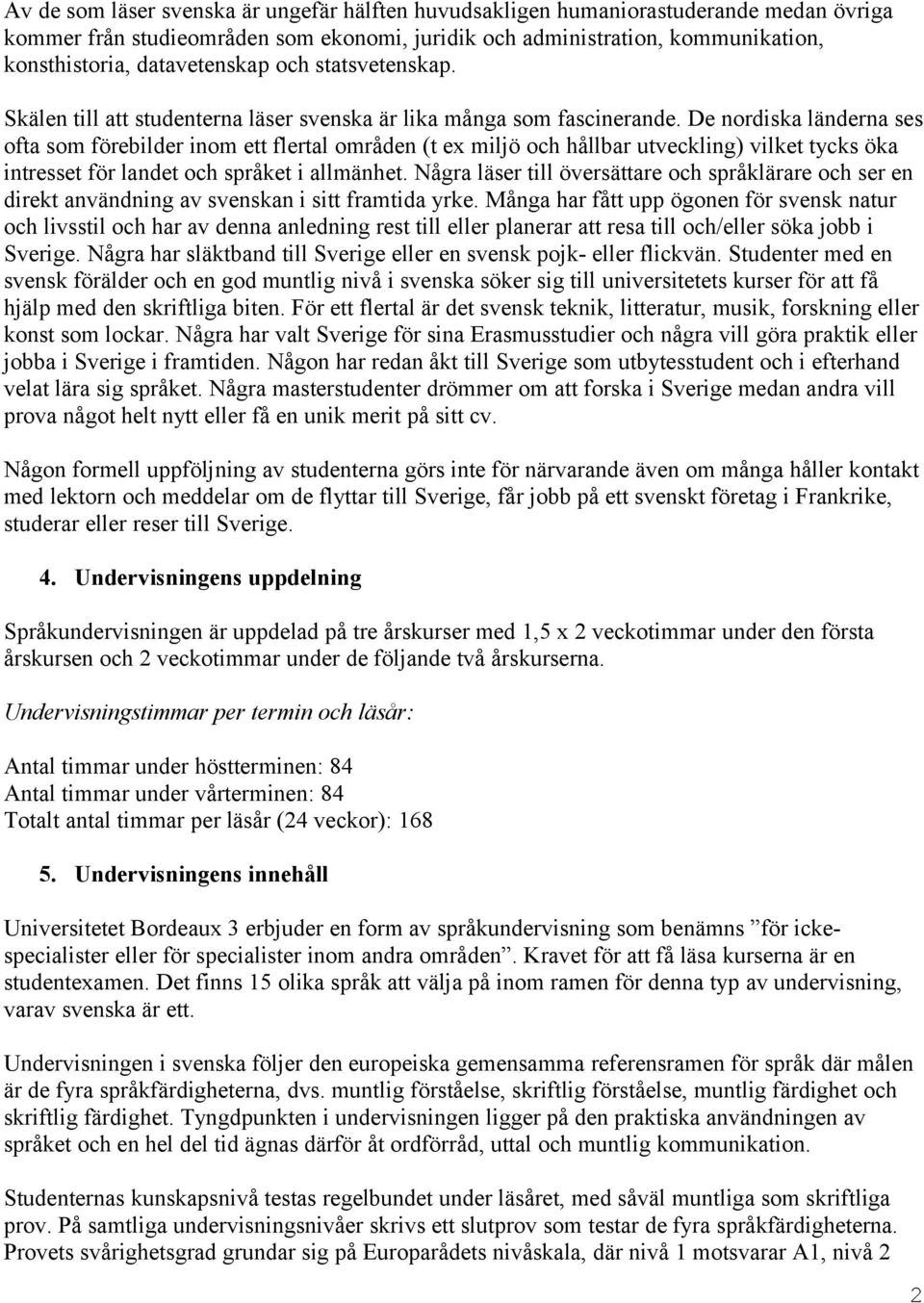 De nordiska länderna ses ofta som förebilder inom ett flertal områden (t ex miljö och hållbar utveckling) vilket tycks öka intresset för landet och språket i allmänhet.