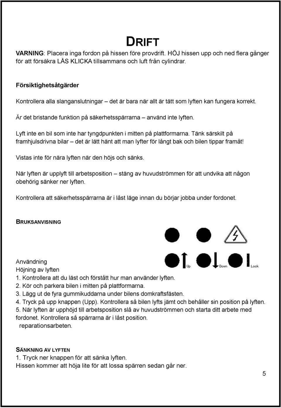 Lyft inte en bil som inte har tyngdpunkten i mitten på plattformarna. Tänk särskilt på framhjulsdrivna bilar det är lätt hänt att man lyfter för långt bak och bilen tippar framåt!