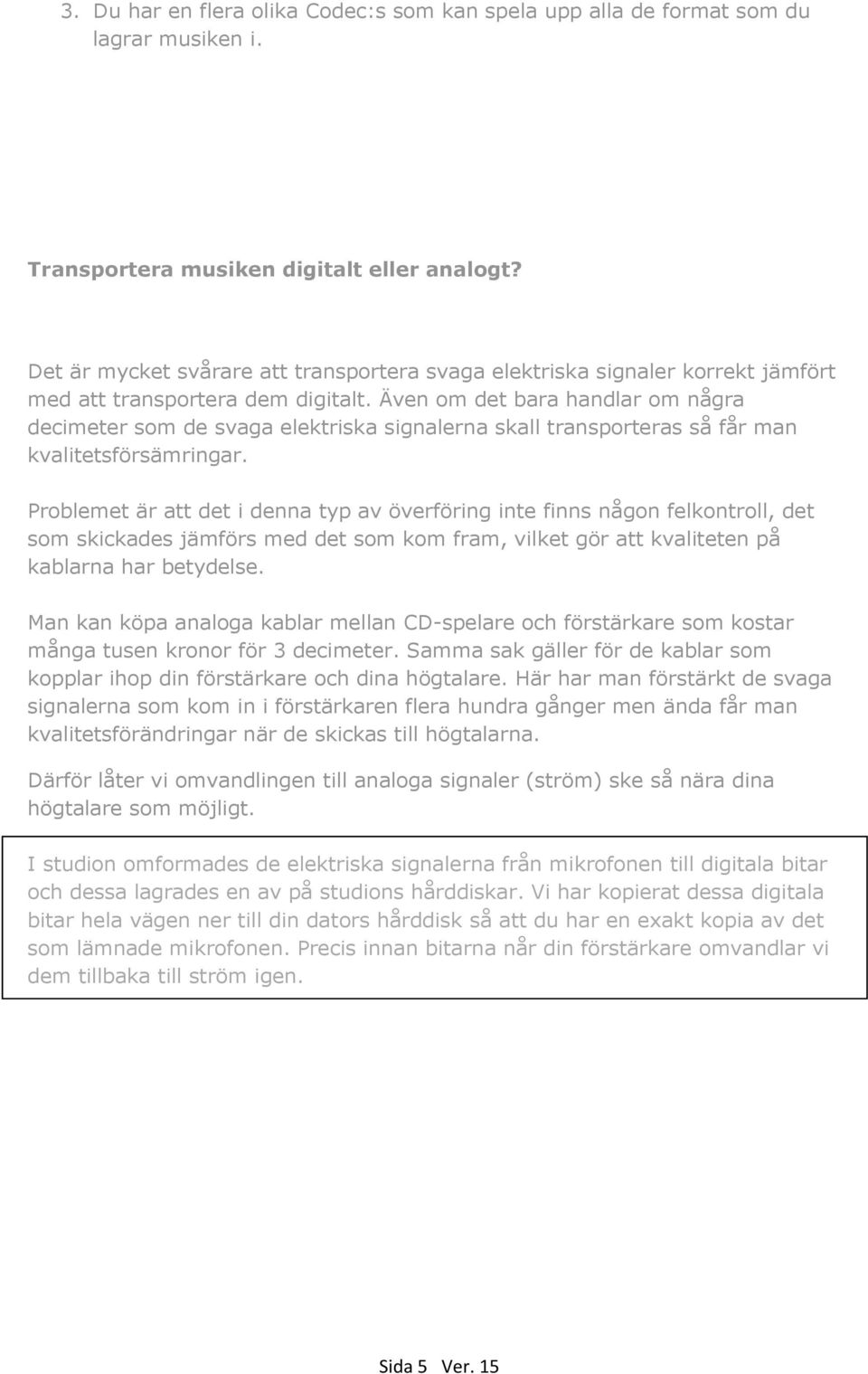 Även om det bara handlar om några decimeter som de svaga elektriska signalerna skall transporteras så får man kvalitetsförsämringar.