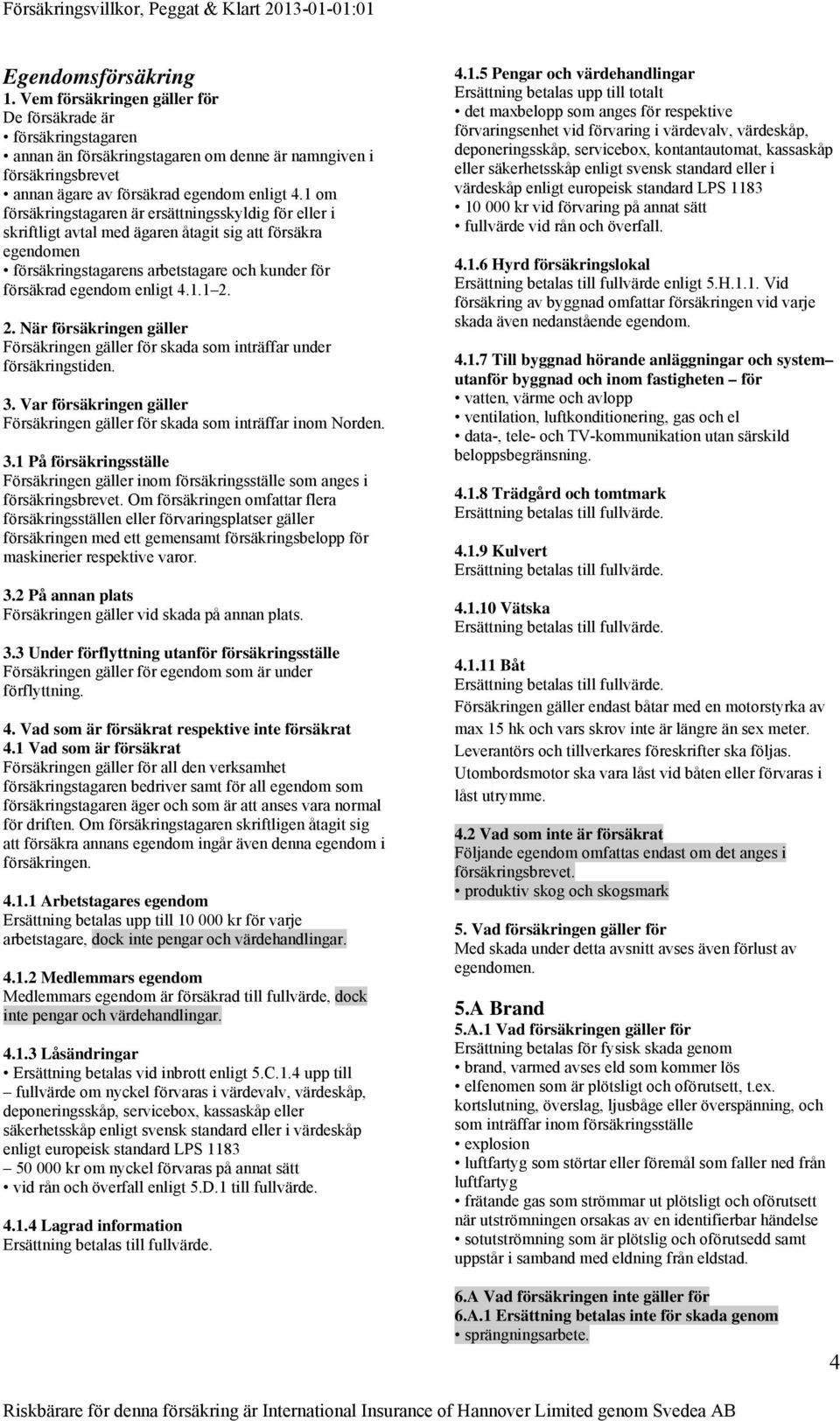 2. När försäkringen gäller Försäkringen gäller för skada som inträffar under försäkringstiden. 3. Var försäkringen gäller Försäkringen gäller för skada som inträffar inom Norden. 3.1 På försäkringsställe Försäkringen gäller inom försäkringsställe som anges i försäkringsbrevet.