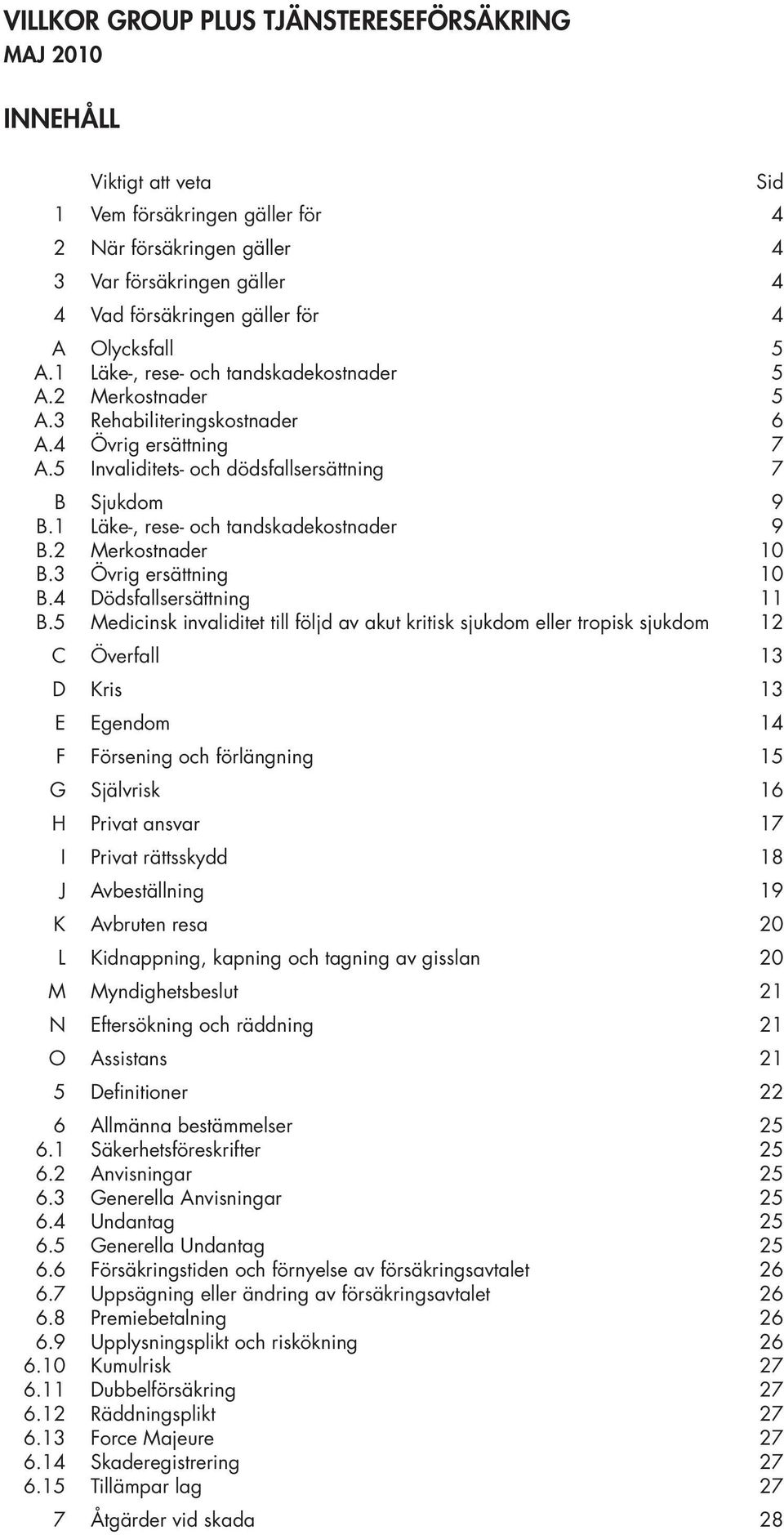 Rehabiliteringskostnader Övrig ersättning Invaliditets- och dödsfallsersättning Sjukdom Läke-, rese- och tandskadekostnader Merkostnader Övrig ersättning Dödsfallsersättning Medicinsk invaliditet