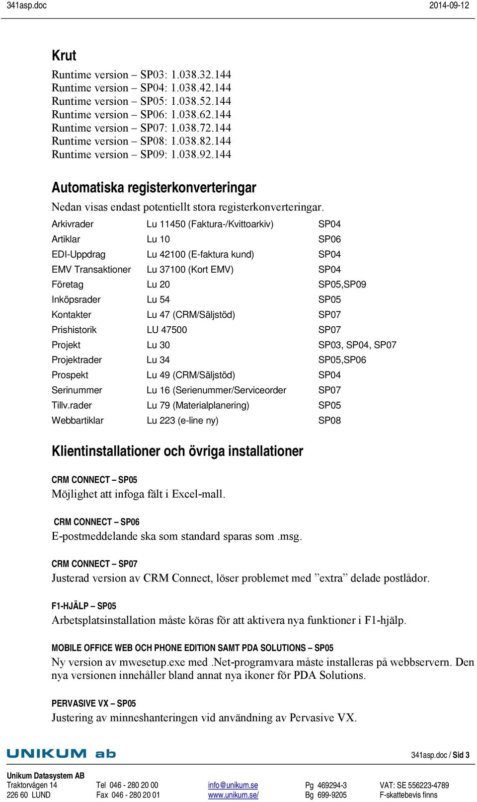 Arkivrader Lu 11450 (Faktura-/Kvittoarkiv) SP04 Artiklar Lu 10 SP06 EDI-Uppdrag Lu 42100 (E-faktura kund) SP04 EMV Transaktioner Lu 37100 (Kort EMV) SP04 Företag Lu 20 SP05,SP09 Inköpsrader Lu 54