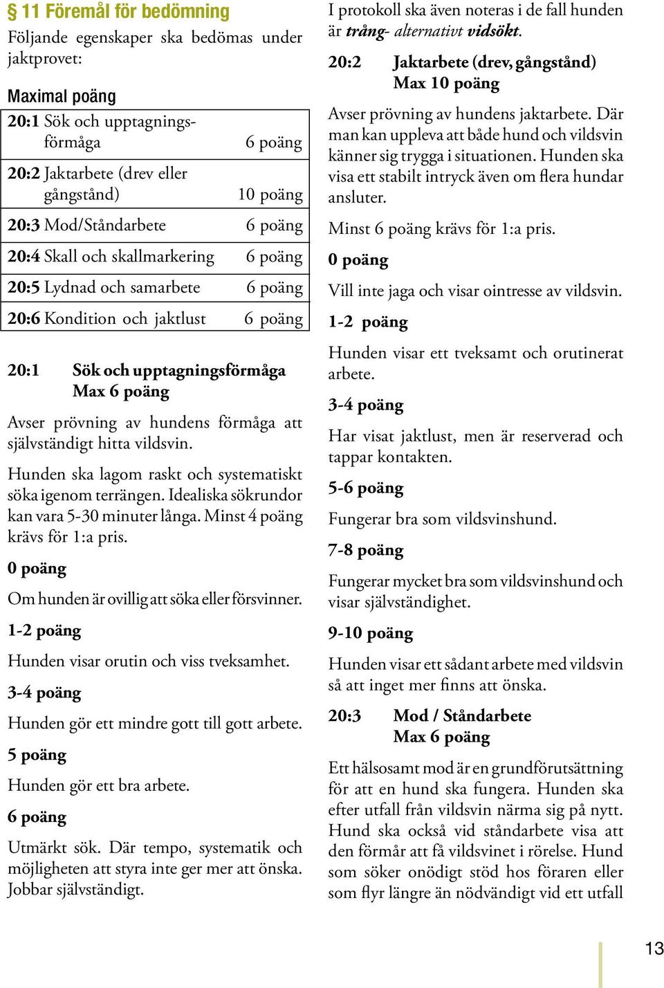 självständigt hitta vildsvin. Hunden ska lagom raskt och systematiskt söka igenom terrängen. Idealiska sökrundor kan vara 5-30 minuter långa. Minst 4 poäng krävs för 1:a pris.