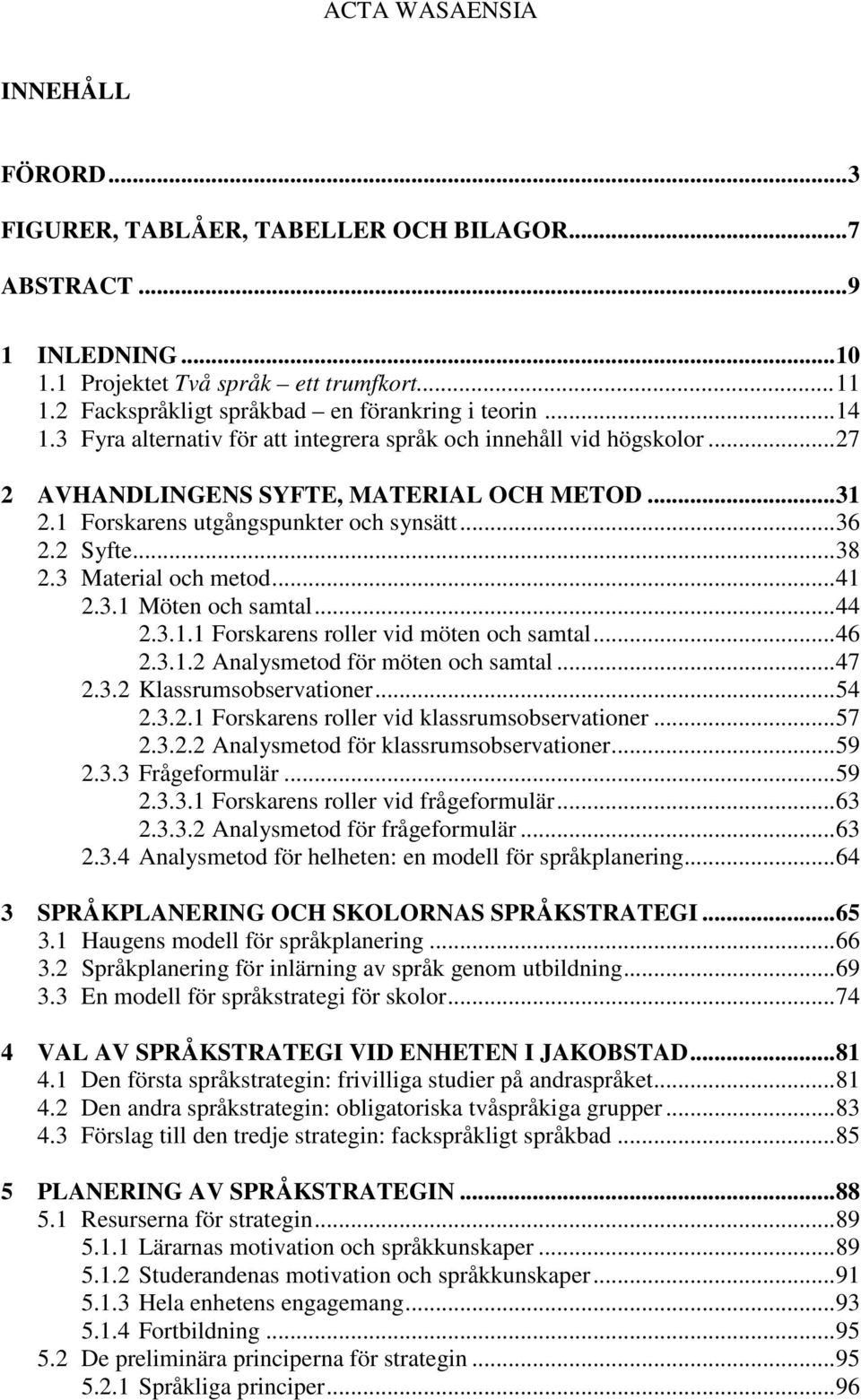 1 Forskarens utgångspunkter och synsätt...36 2.2 Syfte...38 2.3 Material och metod...41 2.3.1 Möten och samtal...44 2.3.1.1 Forskarens roller vid möten och samtal...46 2.3.1.2 Analysmetod för möten och samtal.