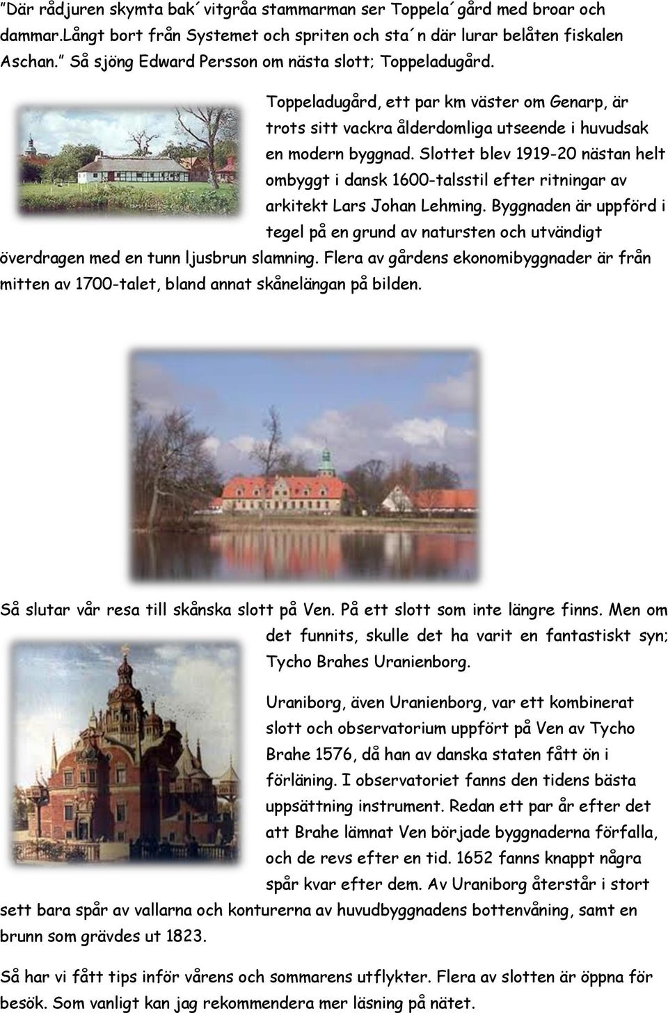 Slottet blev 1919-20 nästan helt ombyggt i dansk 1600-talsstil efter ritningar av arkitekt Lars Johan Lehming.