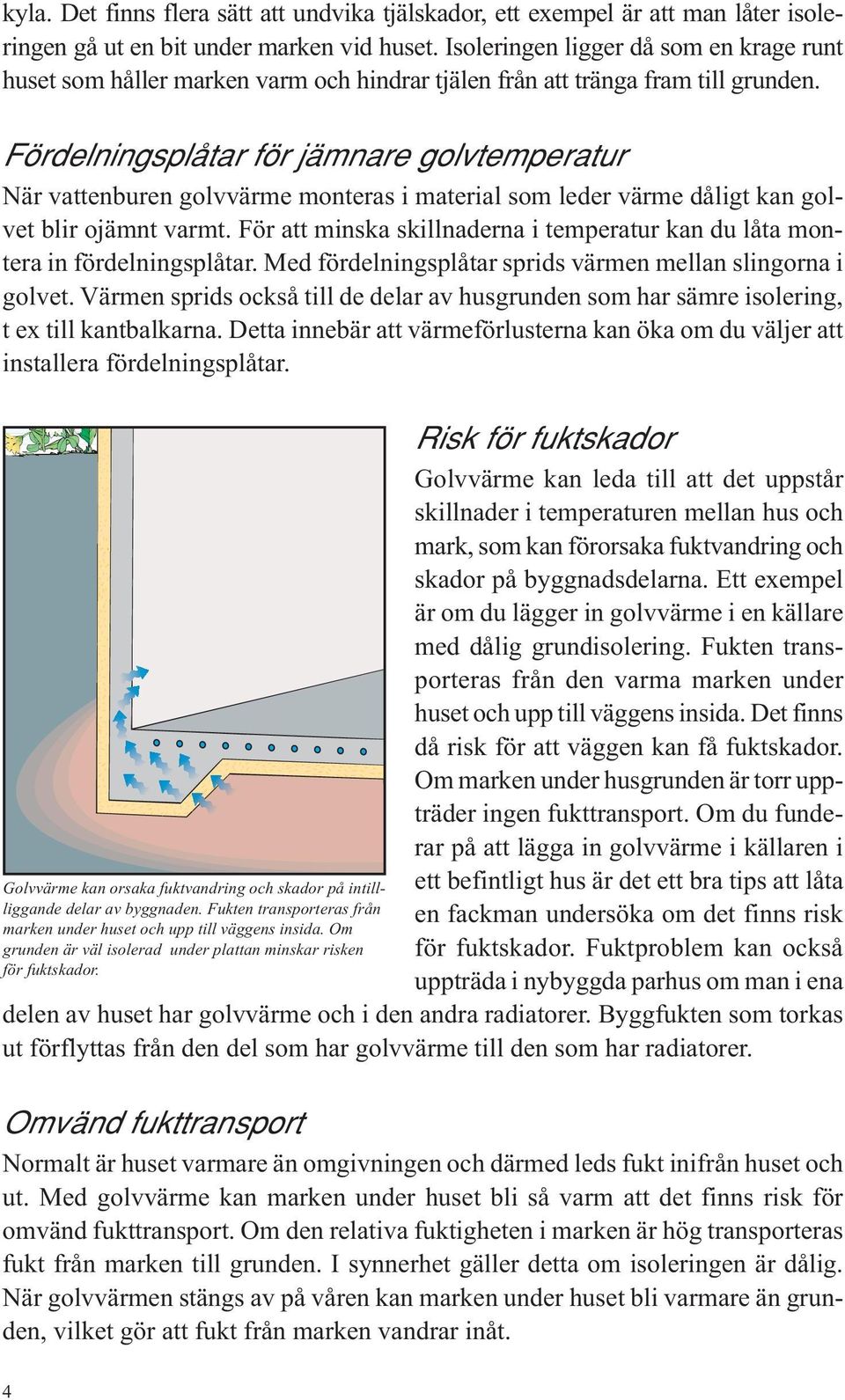 Fördelningsplåtar för jämnare golvtemperatur När vattenburen golvvärme monteras i material som leder värme dåligt kan golvet blir ojämnt varmt.