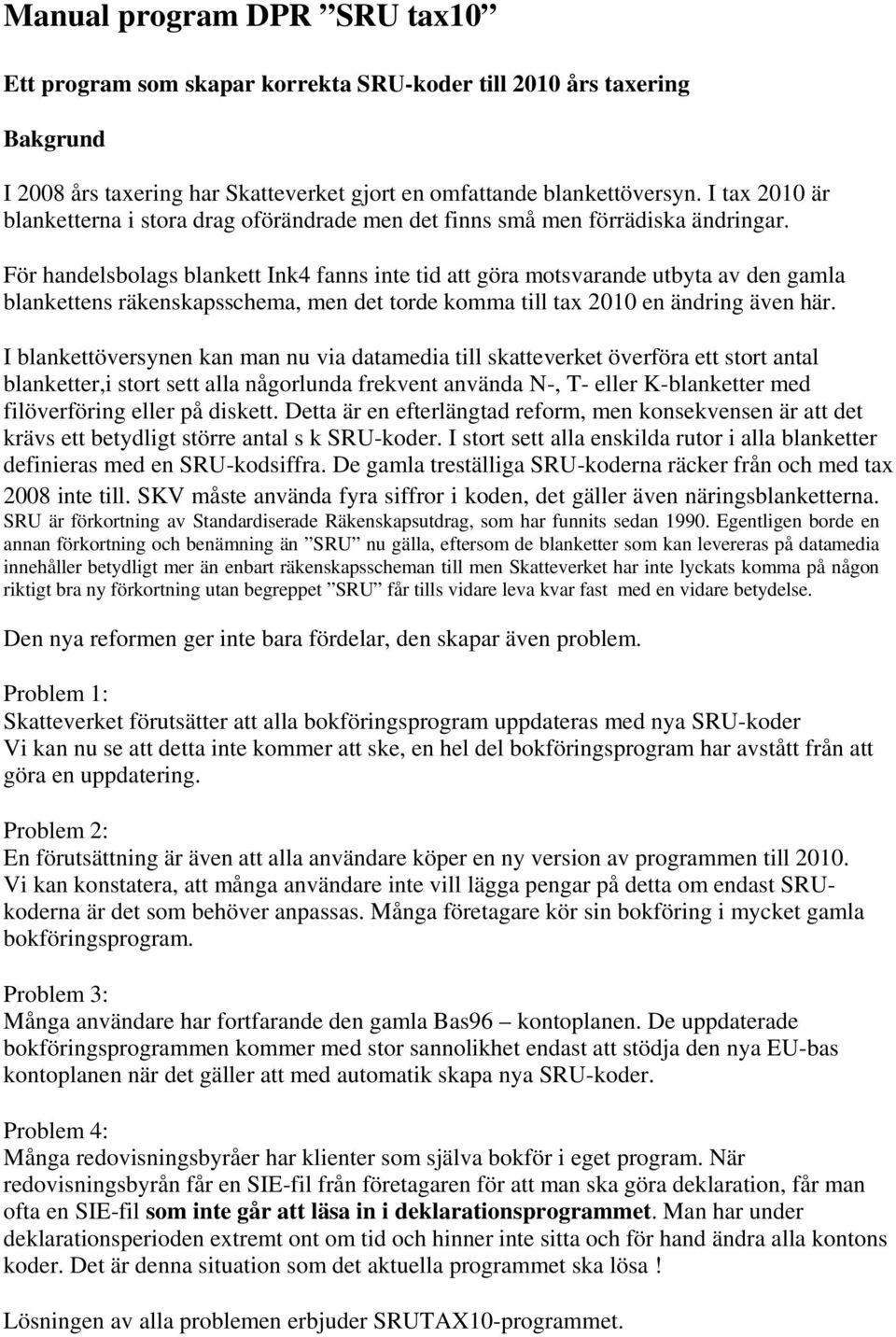 För handelsbolags blankett Ink4 fanns inte tid att göra motsvarande utbyta av den gamla blankettens räkenskapsschema, men det torde komma till tax 2010 en ändring även här.