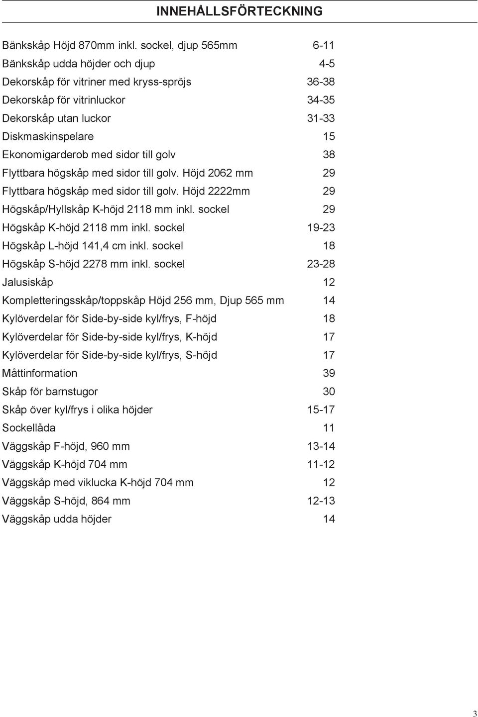 Ekonomigarderob med sidor till golv 38 Flyttbara högskåp med sidor till golv. Höjd 2062 mm 29 Flyttbara högskåp med sidor till golv. Höjd 2222mm 29 Högskåp/Hyllskåp K-höjd 2118 mm inkl.