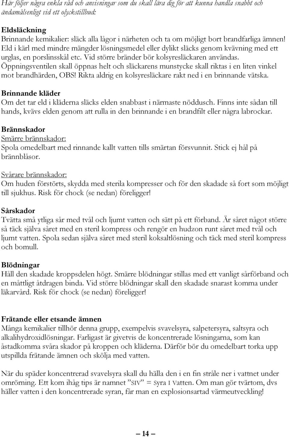 Vid större bränder bör kolsyresläckaren användas. Öppningsventilen skall öppnas helt och släckarens munstycke skall riktas i en liten vinkel mot brandhärden, BS!