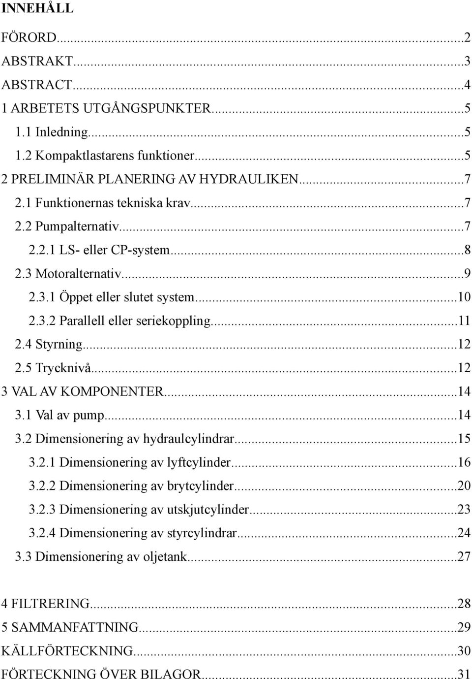 4 Styrning...12 2.5 Trycknivå...12 3 VAL AV KOMPONENTER...14 3.1 Val av pump...14 3.2 Dimensionering av hydraulcylindrar...15 3.2.1 Dimensionering av lyftcylinder...16 3.2.2 Dimensionering av brytcylinder.