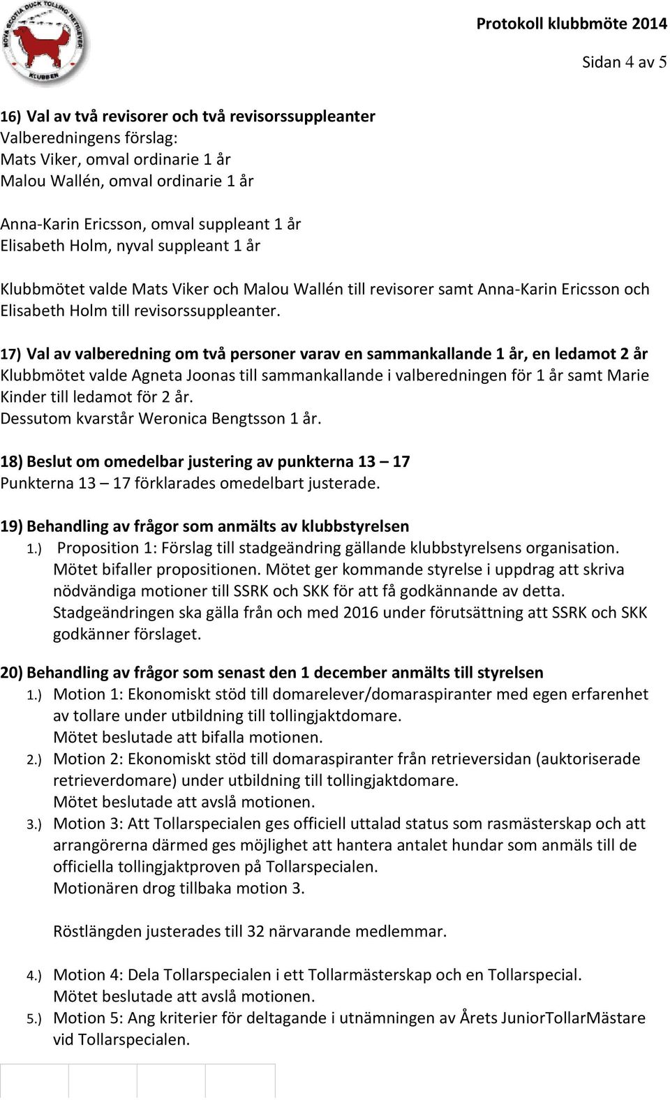 17) Val av valberedning om två personer varav en sammankallande 1 år, en ledamot 2 år Klubbmötet valde Agneta Joonas till sammankallande i valberedningen för 1 år samt Marie Kinder till ledamot för 2