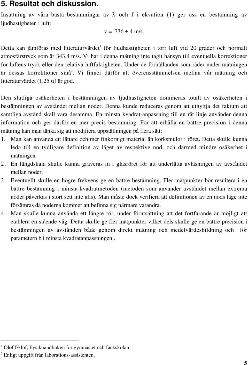 Vi har i denna mätning inte tagit hänsyn till eventuella korrektioner för luftens tryck eller den relativa luftfuktigheten. Under de förhållanden som råder under mätningen är dessas korrektioner små.