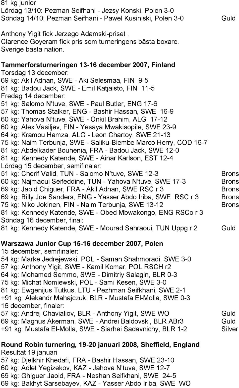 Tammerforsturneringen 13-16 december 2007, Finland Torsdag 13 december: 69 kg: Akil Adnan, SWE - Aki Selesmaa, FIN 9-5 81 kg: Badou Jack, SWE - Emil Katjaisto, FIN 11-5 Fredag 14 december: 51 kg: