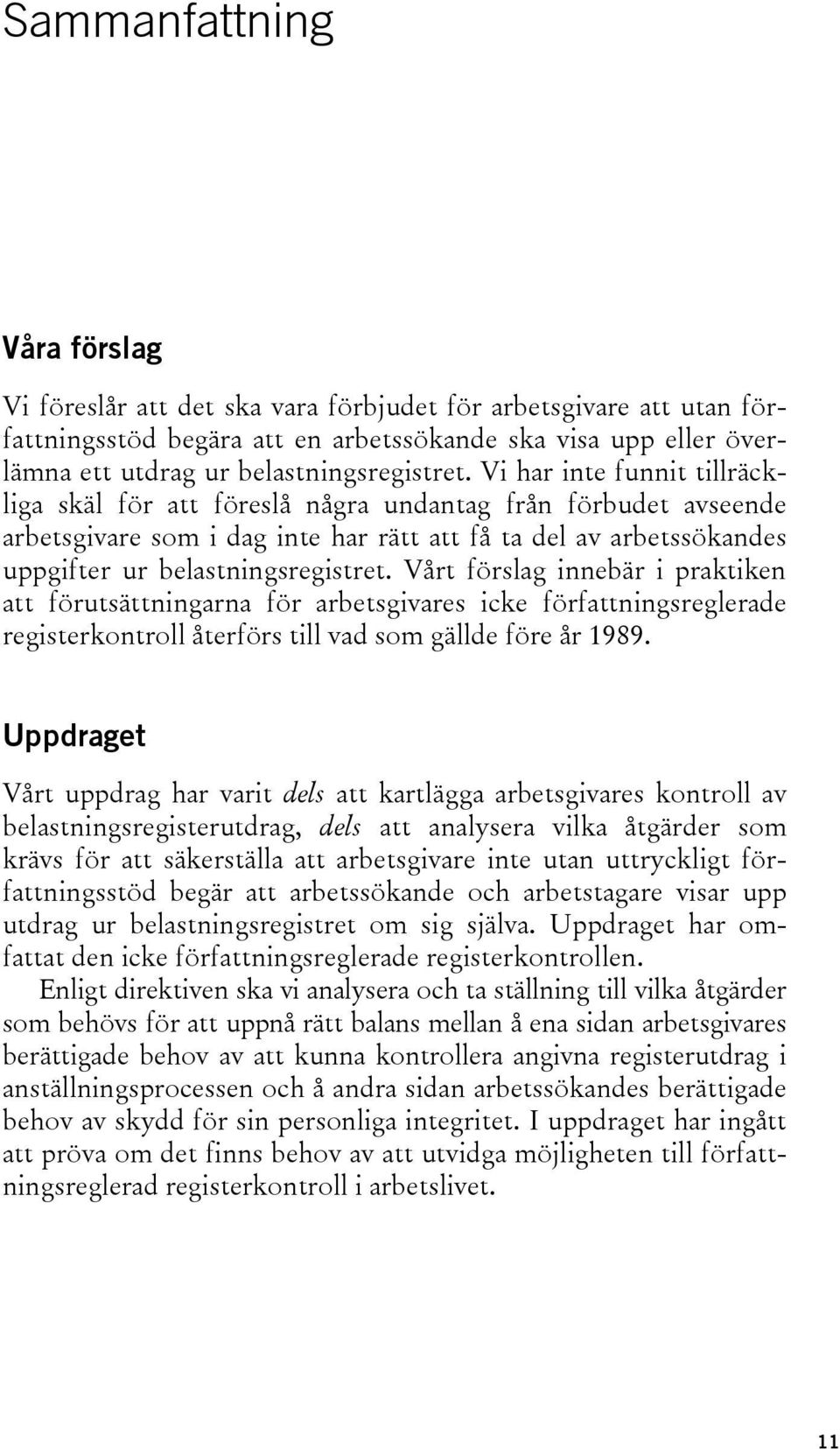 Vi har inte funnit tillräckliga skäl för att föreslå några undantag från förbudet avseende arbetsgivare som i dag inte har rätt att få ta del av arbetssökandes uppgifter ur  Vårt förslag innebär i