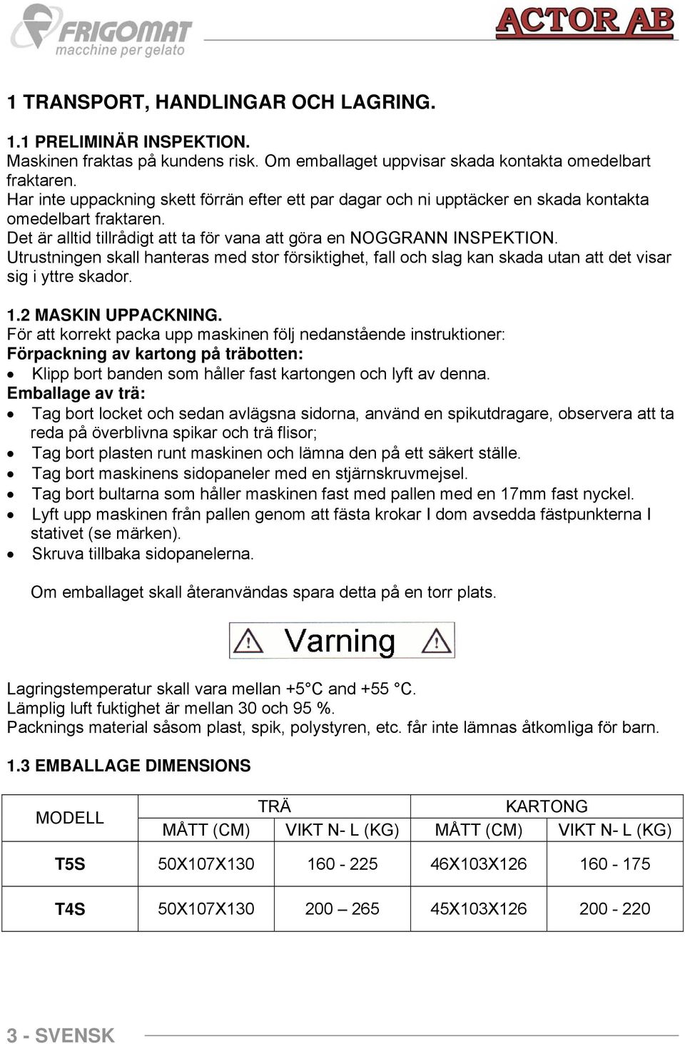 Utrustningen skall hanteras med stor försiktighet, fall och slag kan skada utan att det visar sig i yttre skador. 1.2 MASKIN UPPACKNING.