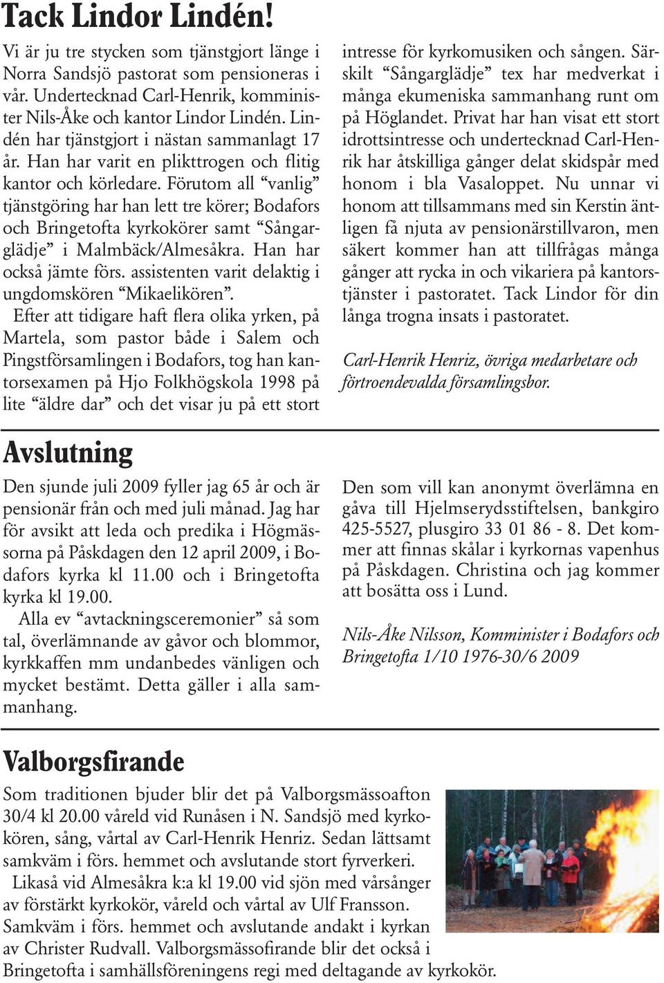 Förutom all vanlig tjänstgöring har han lett tre körer; Bodafors och Bringetofta kyrkokörer samt Sångarglädje i Malmbäck/Almesåkra. Han har också jämte förs.