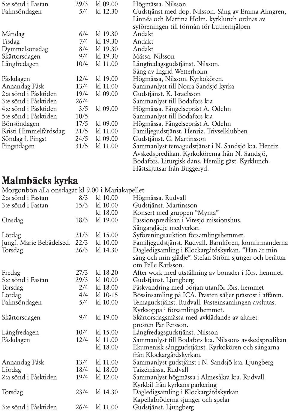 00 Högmässa, Nilsson. Kyrkokören. Annandag Påsk 13/4 kl 11.00 Sammanlyst till Norra Sandsjö kyrka 2:a sönd i Påsktiden 19/4 kl 09.00 Gudstjänst. K. Israelsson 3:e sönd i Påsktiden 26/4 Sammanlyst till Bodafors k:a 4:e sönd i Påsktiden 3/5 kl 09.