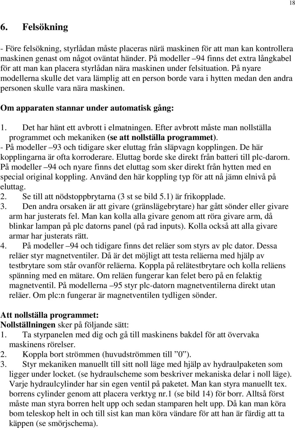 På nyare modellerna skulle det vara lämplig att en person borde vara i hytten medan den andra personen skulle vara nära maskinen. Om apparaten stannar under automatisk gång: 1.