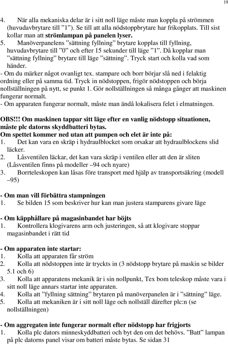 Då kopplar man sättning fyllning brytare till läge sättning. Tryck start och kolla vad som händer. - Om du märker något ovanligt tex.