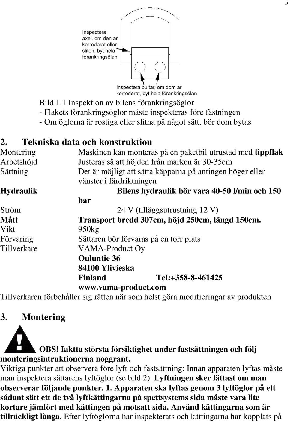 på antingen höger eller vänster i färdriktningen Hydraulik Bilens hydraulik bör vara 40-50 l/min och 150 bar Ström 24 V (tilläggsutrustning 12 V) Mått Transport bredd 307cm, höjd 250cm, längd 150cm.