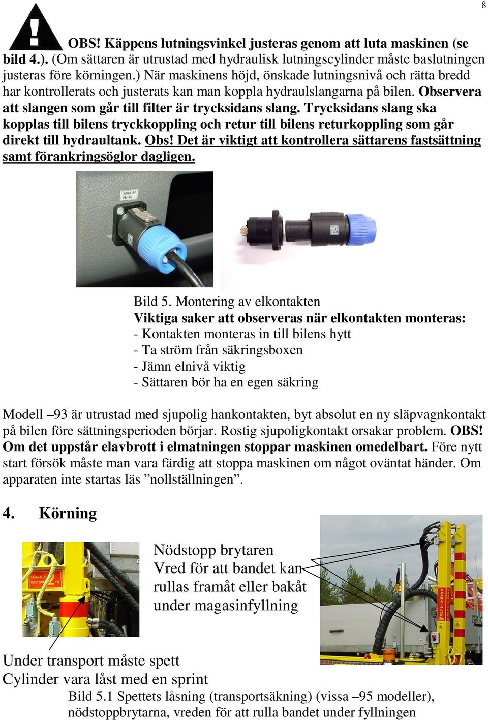 Trycksidans slang ska kopplas till bilens tryckkoppling och retur till bilens returkoppling som går direkt till hydraultank. Obs!