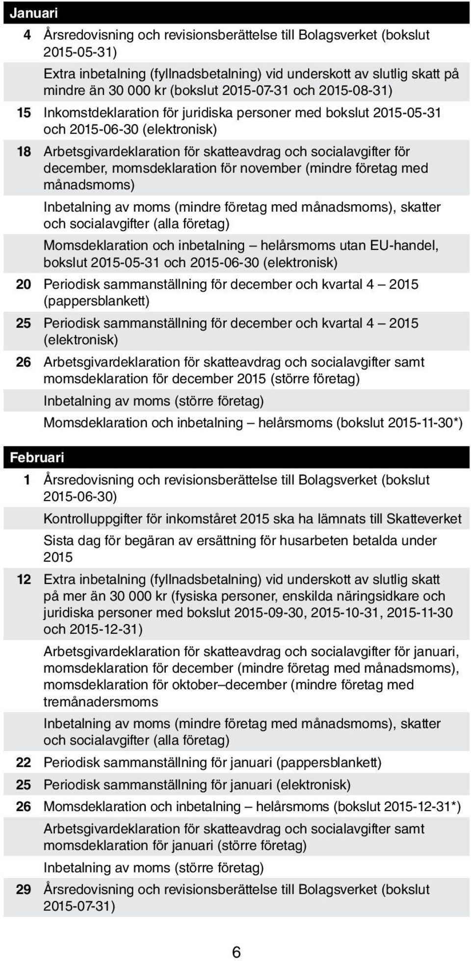 momsdeklaration för november (mindre företag med månadsmoms) Inbetalning av moms (mindre företag med månadsmoms), skatter och socialavgifter (alla företag) Momsdeklaration och inbetalning helårsmoms