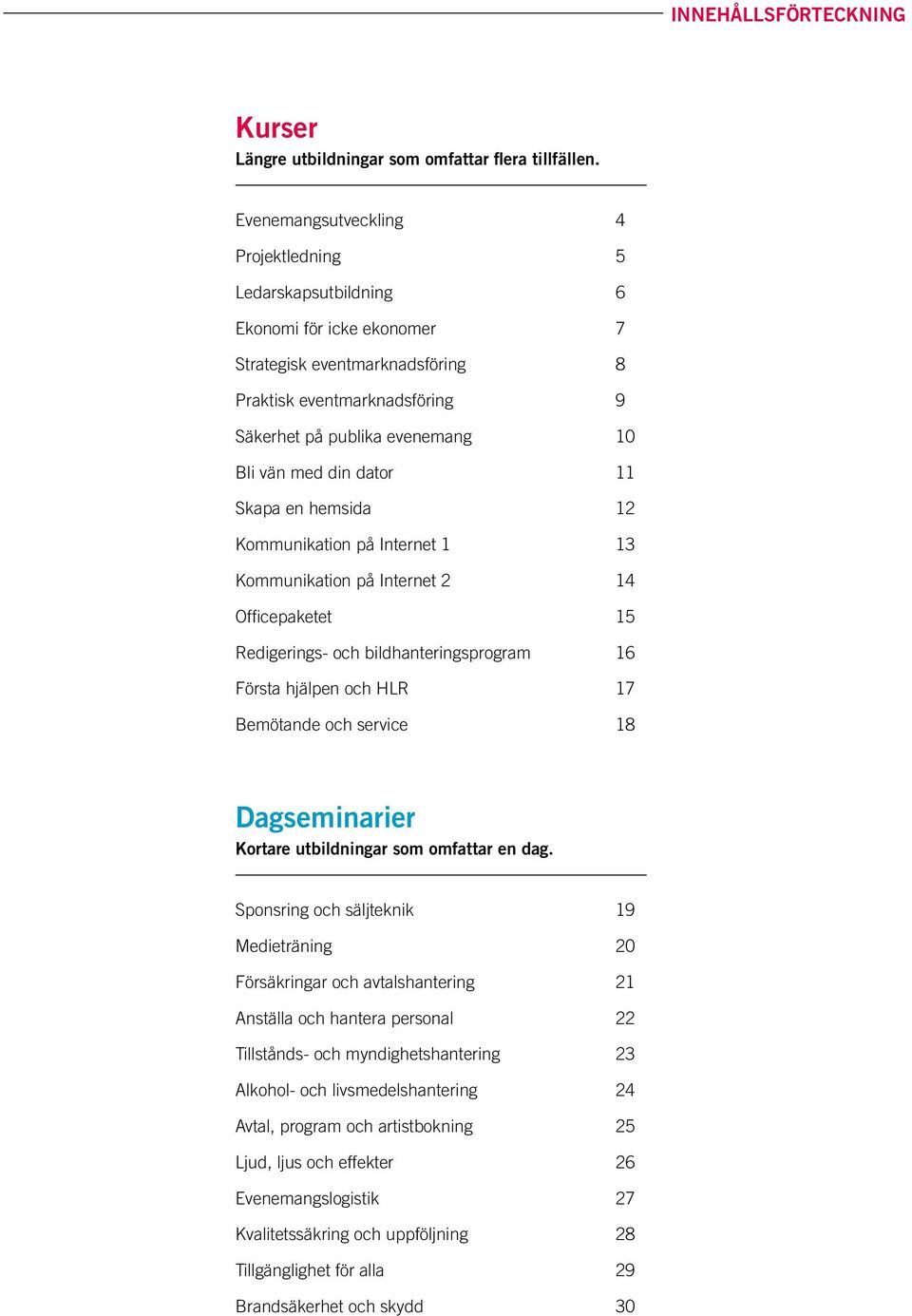 din dator 11 Skapa en hemsida 12 Kommunikation på Internet 1 13 Kommunikation på Internet 2 14 Officepaketet 15 Redigerings- och bildhanteringsprogram 16 Första hjälpen och HLR 17 Bemötande och