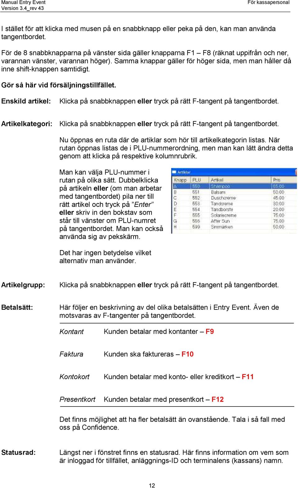 Samma knappar gäller för höger sida, men man håller då inne shift-knappen samtidigt. Gör så här vid försäljningstillfället.