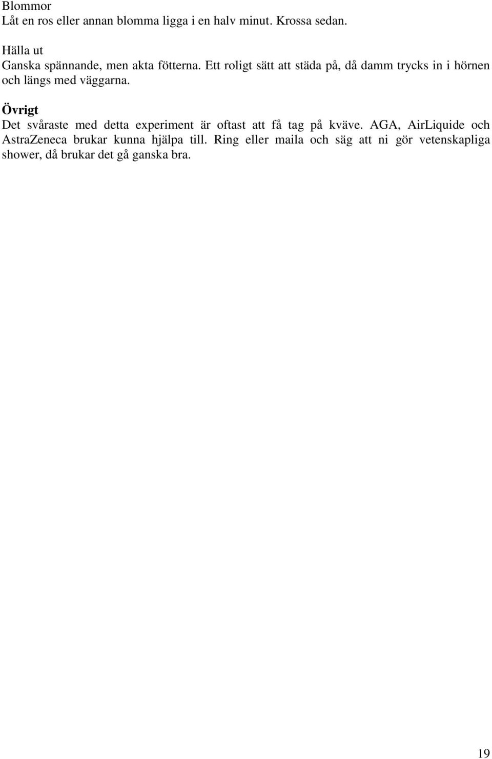Ett roligt sätt att städa på, då damm trycks in i hörnen och längs med väggarna.