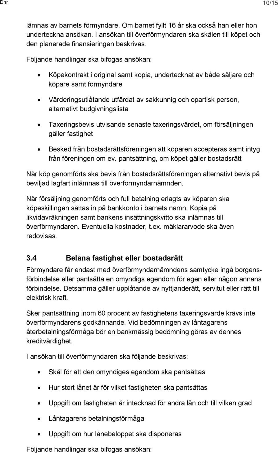 Följande handlingar ska bifogas ansökan: Köpekontrakt i original samt kopia, undertecknat av både säljare och köpare samt förmyndare Värderingsutlåtande utfärdat av sakkunnig och opartisk person,