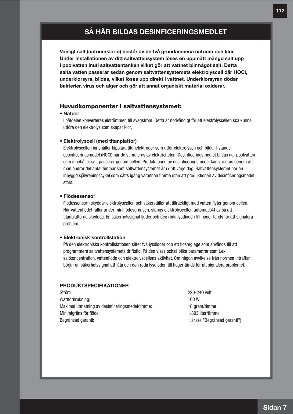 Detta salta vatten passerar sedan genom saltvattensystemets elektrolyscell där HOCl, underklorsyra, bildas, vilket löses upp direkt i vattnet.