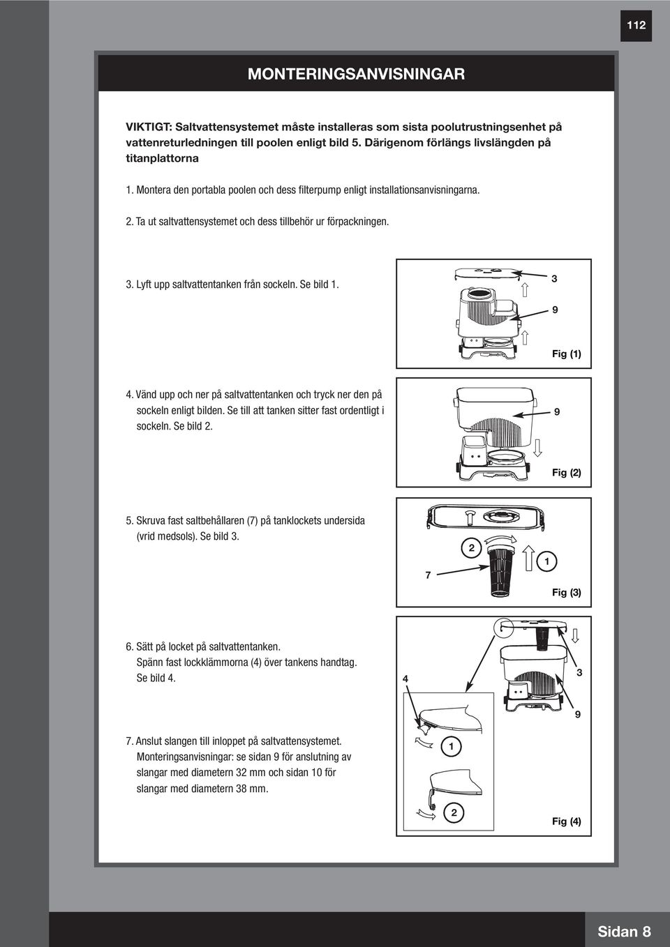 3 9 Fig () 4. Vänd upp och ner på saltvattentanken och tryck ner den på sockeln enligt bilden. Se till att tanken sitter fast ordentligt i sockeln. Se bild 2. 9 Fig (2) 5.